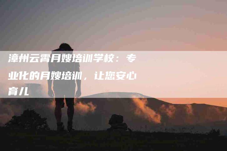 漳州云霄月嫂培训学校：专业化的月嫂培训，让您安心育儿-住家保姆月嫂服务_家政保洁钟点工家政服务_速上门月嫂网首页