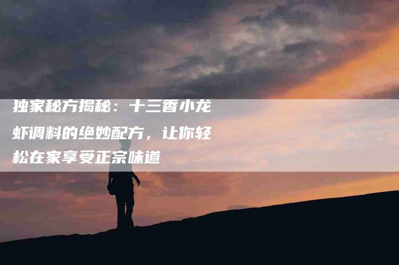 独家秘方揭秘：十三香小龙虾调料的绝妙配方，让你轻松在家享受正宗味道-住家保姆月嫂服务_家政保洁钟点工家政服务_速上门月嫂网首页