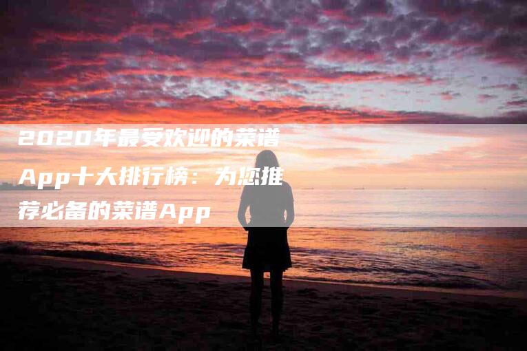 2020年最受欢迎的菜谱App十大排行榜：为您推荐必备的菜谱App