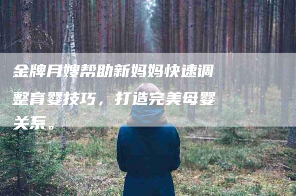 金牌月嫂帮助新妈妈快速调整育婴技巧，打造完美母婴关系。-住家保姆月嫂服务_家政保洁钟点工家政服务_速上门月嫂网首页