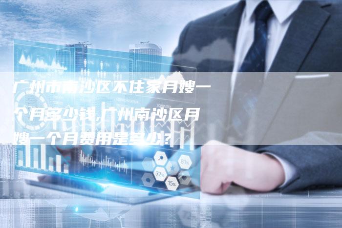 广州市南沙区不住家月嫂一个月多少钱,广州南沙区月嫂一个月费用是多少?-住家保姆月嫂服务_家政保洁钟点工家政服务_速上门月嫂网首页