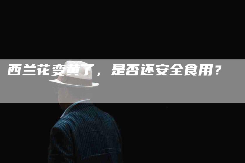 西兰花变黄了，是否还安全食用？-住家保姆月嫂服务_家政保洁钟点工家政服务_速上门月嫂网首页