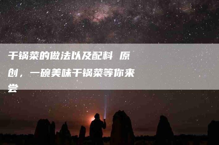 干锅菜的做法以及配料 原创，一碗美味干锅菜等你来尝-住家保姆月嫂服务_家政保洁钟点工家政服务_速上门月嫂网首页