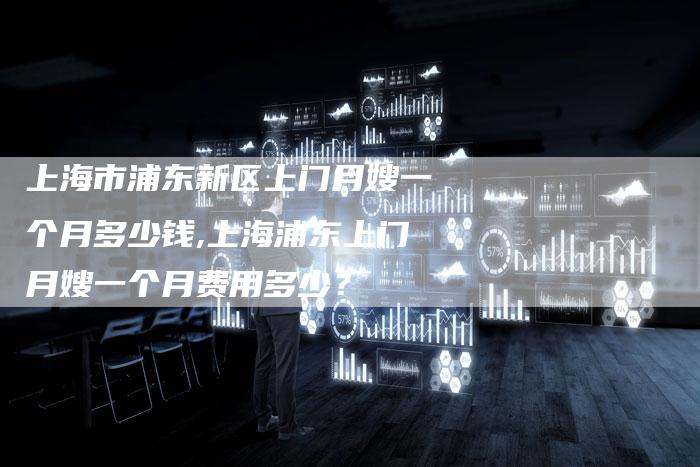 上海市浦东新区上门月嫂一个月多少钱,上海浦东上门月嫂一个月费用多少？