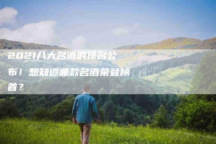 2021八大名酒的排名公布！想知道哪款名酒荣登榜首？