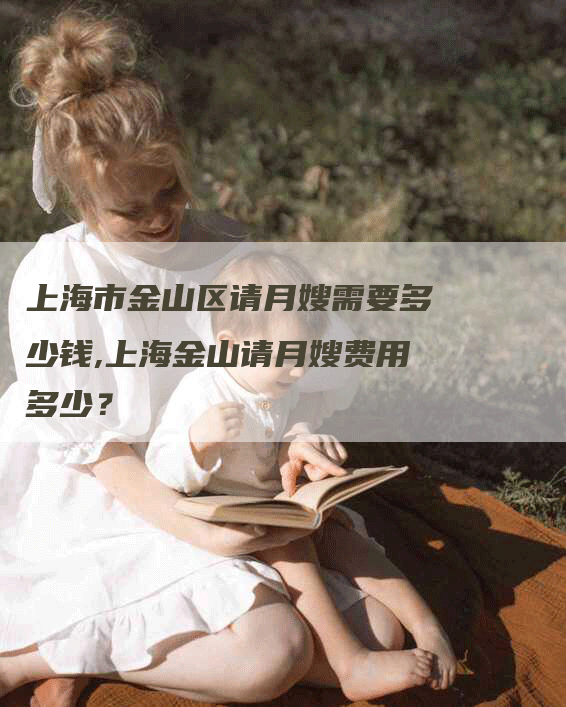 上海市金山区请月嫂需要多少钱,上海金山请月嫂费用多少？-住家保姆月嫂服务_家政保洁钟点工家政服务_速上门月嫂网首页