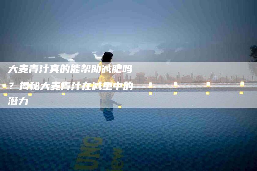 大麦青汁真的能帮助减肥吗？揭秘大麦青汁在减重中的潜力-住家保姆月嫂服务_家政保洁钟点工家政服务_速上门月嫂网首页
