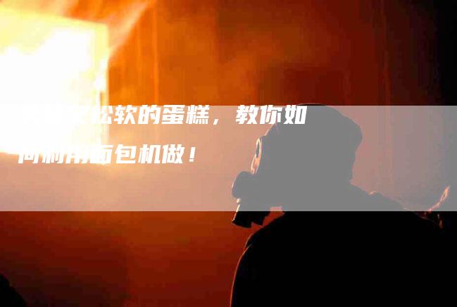 美味又松软的蛋糕，教你如何利用面包机做！