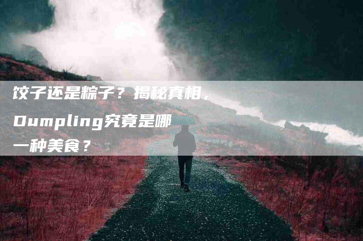 饺子还是粽子？揭秘真相，Dumpling究竟是哪一种美食？-住家保姆月嫂服务_家政保洁钟点工家政服务_速上门月嫂网首页