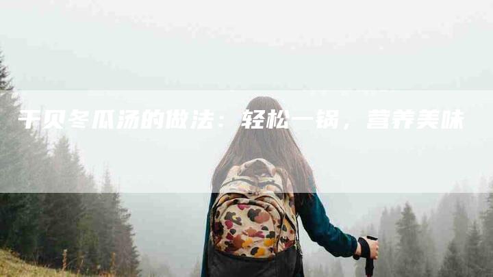 干贝冬瓜汤的做法:轻松一锅,营养美味-住家保姆月嫂服务_家政保洁钟点工家政服务_速上门月嫂网首页