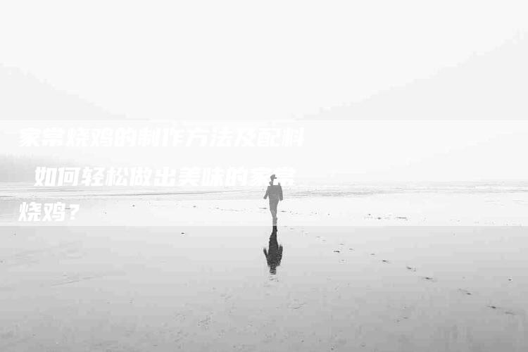 家常烧鸡的制作方法及配料 如何轻松做出美味的家常烧鸡？-住家保姆月嫂服务_家政保洁钟点工家政服务_速上门月嫂网首页