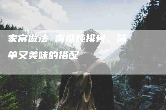 家常做法 南瓜炖排骨，简单又美味的搭配