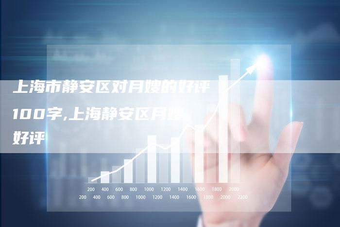 上海市静安区对月嫂的好评100字,上海静安区月嫂好评-住家保姆月嫂服务_家政保洁钟点工家政服务_速上门月嫂网首页