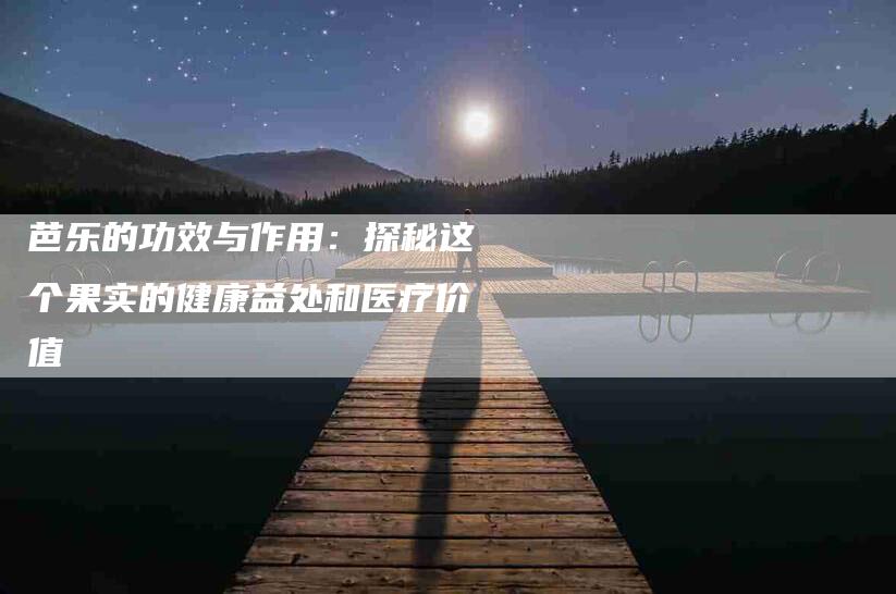 芭乐的功效与作用：探秘这个果实的健康益处和医疗价值