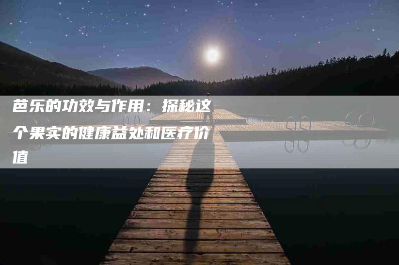 芭乐的功效与作用：探秘这个果实的健康益处和医疗价值-速上门月嫂网