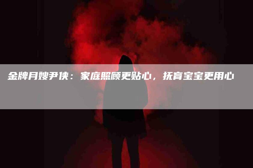 金牌月嫂尹侠：家庭照顾更贴心，抚育宝宝更用心-住家保姆月嫂服务_家政保洁钟点工家政服务_速上门月嫂网首页