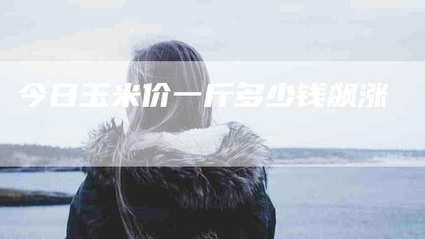 今日玉米价一斤多少钱飙涨-住家保姆月嫂服务_家政保洁钟点工家政服务_速上门月嫂网首页