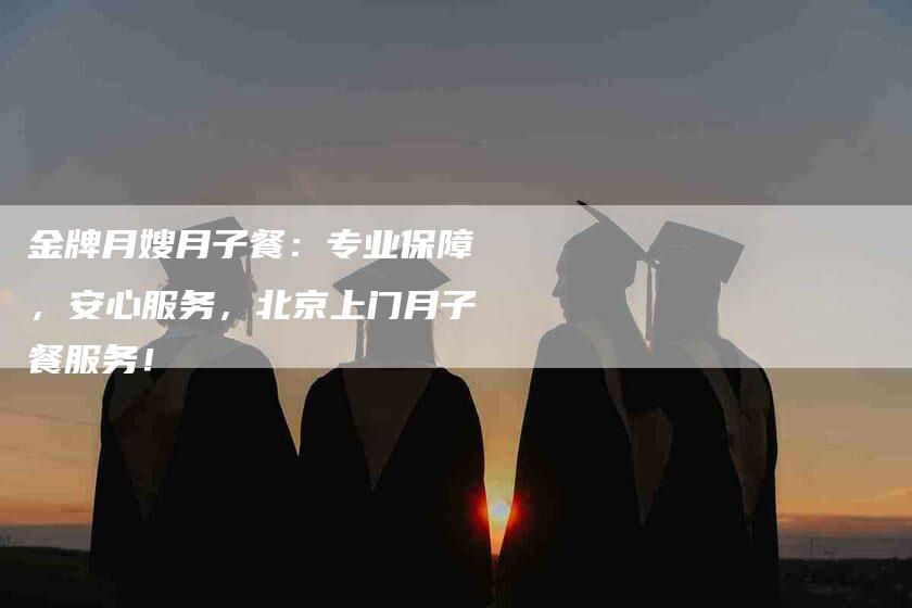 金牌月嫂月子餐：专业保障，安心服务，北京上门月子餐服务！