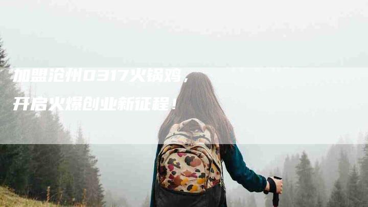 加盟沧州0317火锅鸡，开启火爆创业新征程！