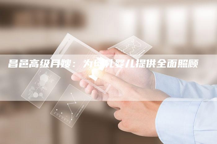 昌邑高级月嫂:为母乳婴儿提供全面照顾-住家保姆月嫂服务_家政保洁钟点工家政服务_速上门月嫂网首页