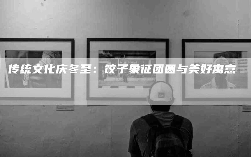 传统文化庆冬至：饺子象征团圆与美好寓意-住家保姆月嫂服务_家政保洁钟点工家政服务_速上门月嫂网首页
