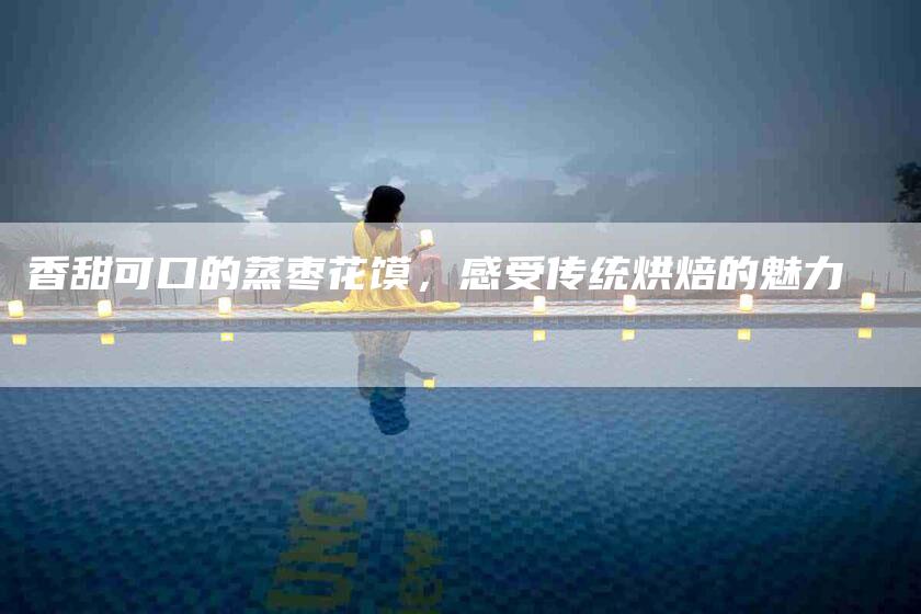 香甜可口的蒸枣花馍，感受传统烘焙的魅力-住家保姆月嫂服务_家政保洁钟点工家政服务_速上门月嫂网首页