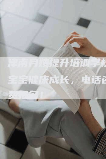 津南月嫂提升培训学校：让宝宝健康成长，电话咨询免费报名！-住家保姆月嫂服务_家政保洁钟点工家政服务_速上门月嫂网首页