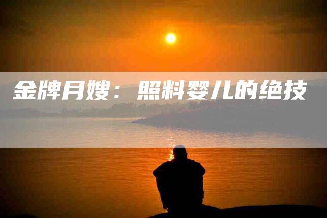 金牌月嫂：照料婴儿的绝技-住家保姆月嫂服务_家政保洁钟点工家政服务_速上门月嫂网首页