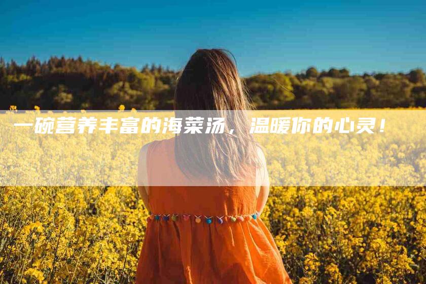 一碗营养丰富的海菜汤，温暖你的心灵！