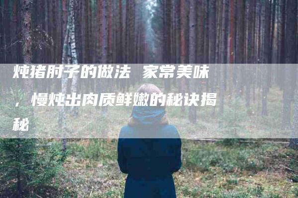 炖猪肘子的做法 家常美味，慢炖出肉质鲜嫩的秘诀揭秘