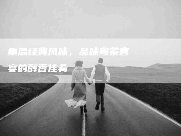 重温经典风味，品味粤菜喜宴的醇香佳肴-住家保姆月嫂服务_家政保洁钟点工家政服务_速上门月嫂网首页