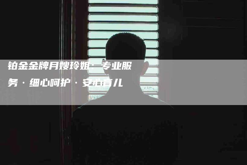 铂金金牌月嫂玲姐：专业服务·细心呵护·安心育儿