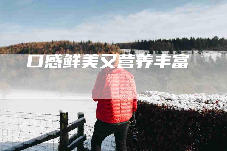 口感鲜美又营养丰富-住家保姆月嫂服务_家政保洁钟点工家政服务_速上门月嫂网首页