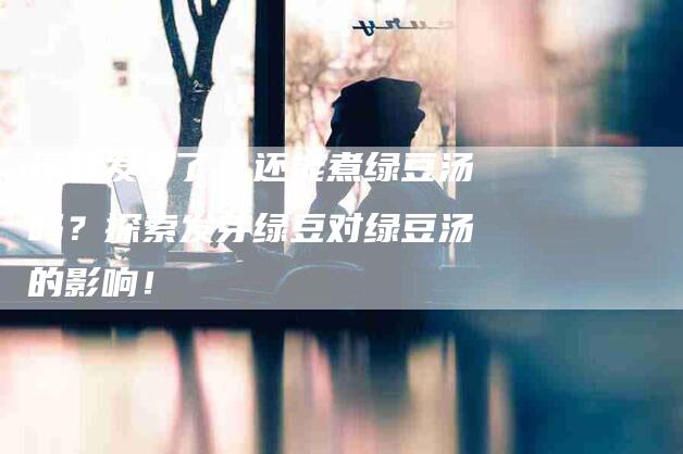 绿豆发芽了，还能煮绿豆汤吗？探索发芽绿豆对绿豆汤的影响！-住家保姆月嫂服务_家政保洁钟点工家政服务_速上门月嫂网首页