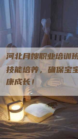 河北月嫂职业培训班：专业技能培养，确保宝宝安全健康成长！