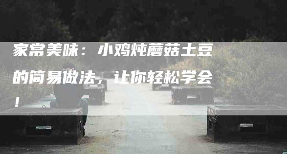 家常美味：小鸡炖蘑菇土豆的简易做法，让你轻松学会！