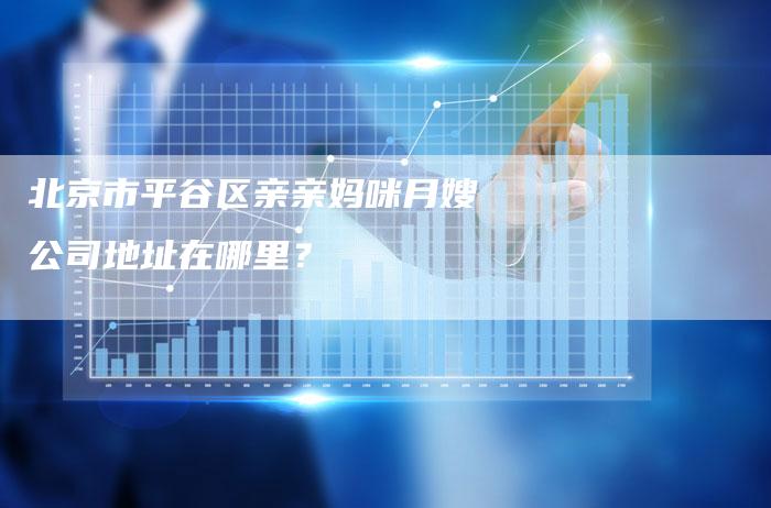 北京市平谷区亲亲妈咪月嫂公司地址在哪里？-住家保姆月嫂服务_家政保洁钟点工家政服务_速上门月嫂网首页