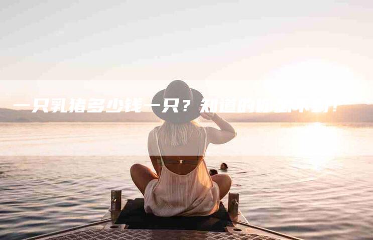 一只乳猪多少钱一只？知道的你想不到！-住家保姆月嫂服务_家政保洁钟点工家政服务_速上门月嫂网首页