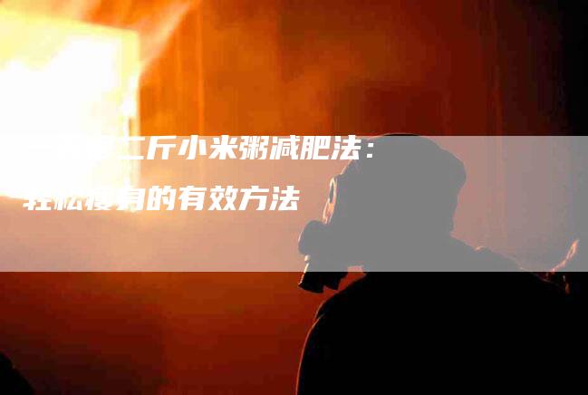 一天瘦二斤小米粥减肥法：轻松瘦身的有效方法