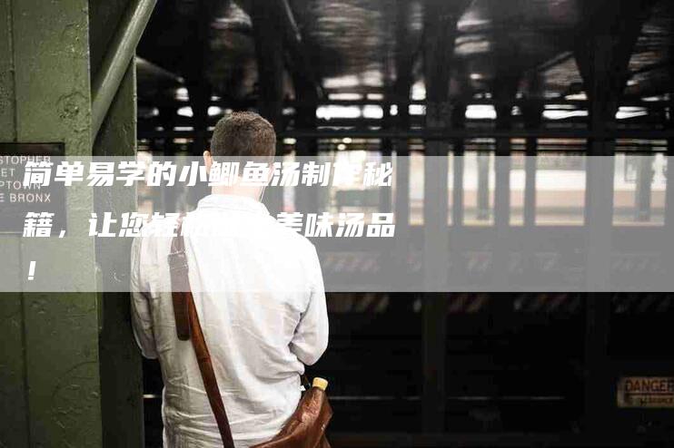简单易学的小鲫鱼汤制作秘籍，让您轻松做出美味汤品！
