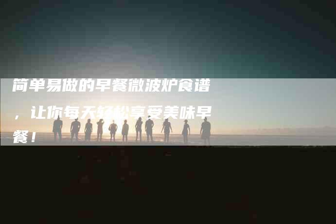 简单易做的早餐微波炉食谱，让你每天轻松享受美味早餐！-住家保姆月嫂服务_家政保洁钟点工家政服务_速上门月嫂网首页