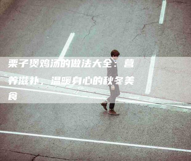 栗子煲鸡汤的做法大全：营养滋补，温暖身心的秋冬美食-住家保姆月嫂服务_家政保洁钟点工家政服务_速上门月嫂网首页