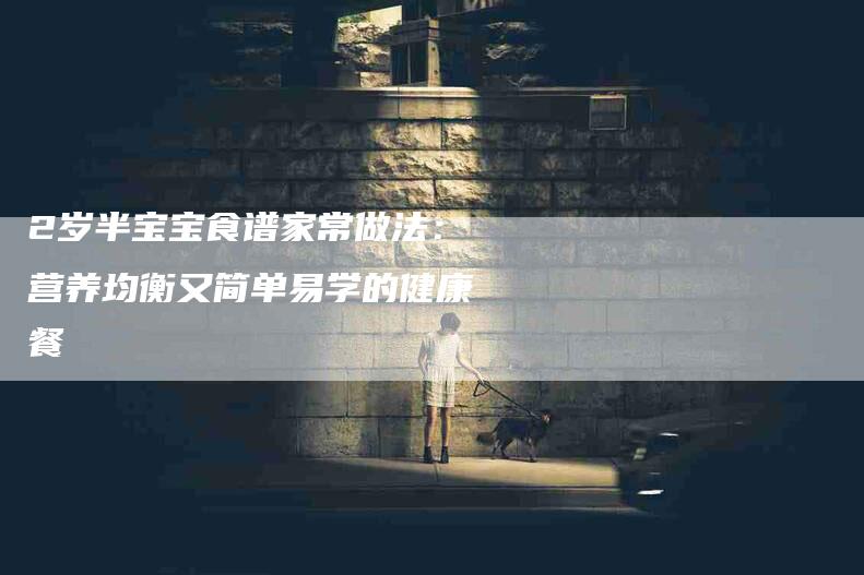 2岁半宝宝食谱家常做法：营养均衡又简单易学的健康餐-住家保姆月嫂服务_家政保洁钟点工家政服务_速上门月嫂网首页