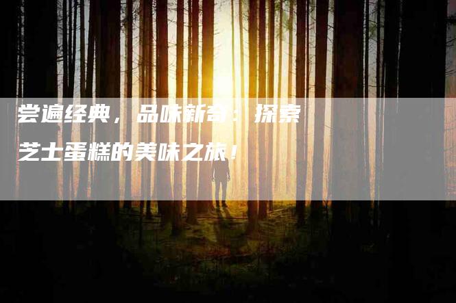 尝遍经典，品味新奇：探索芝士蛋糕的美味之旅！-住家保姆月嫂服务_家政保洁钟点工家政服务_速上门月嫂网首页