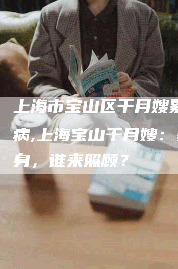 上海市宝山区干月嫂累一身病,上海宝山干月嫂：累病身，谁来照顾？