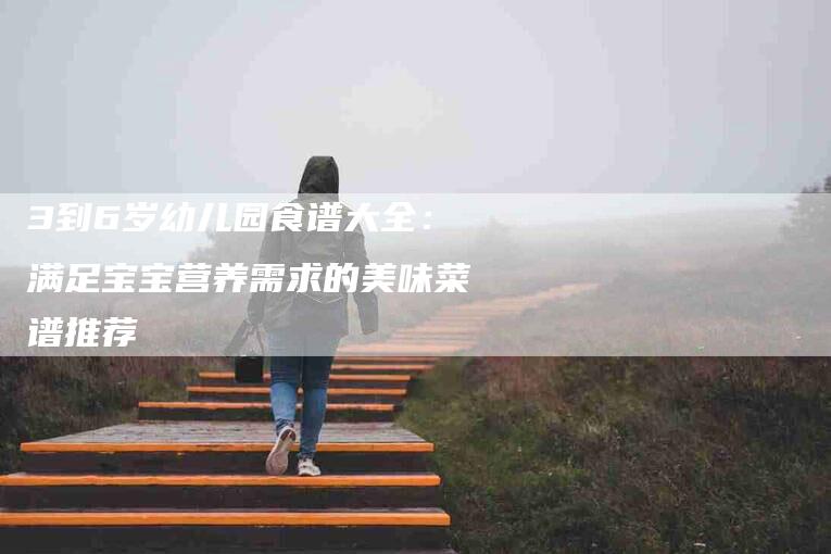 3到6岁幼儿园食谱大全：满足宝宝营养需求的美味菜谱推荐-住家保姆月嫂服务_家政保洁钟点工家政服务_速上门月嫂网首页