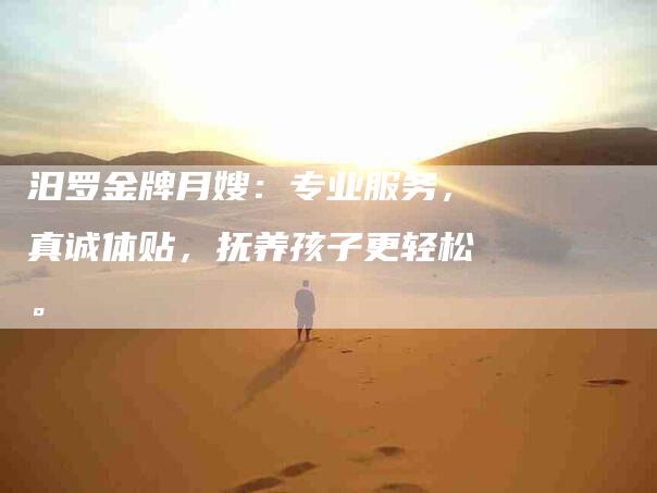 汨罗金牌月嫂：专业服务，真诚体贴，抚养孩子更轻松。