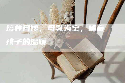 培养月嫂，母乳为宝，哺育孩子的温暖