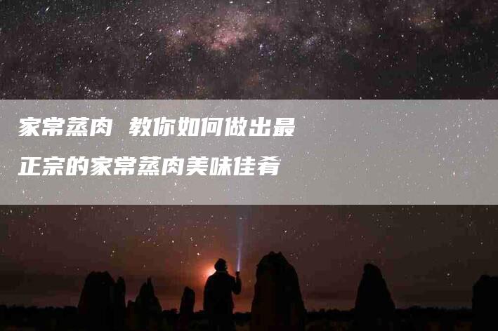 家常蒸肉 教你如何做出最正宗的家常蒸肉美味佳肴
