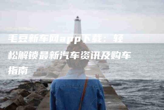 毛豆新车网app下载:轻松解锁最新汽车资讯及购车指南-住家保姆月嫂服务_家政保洁钟点工家政服务_速上门月嫂网首页